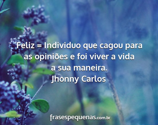 Jhonny Carlos - Feliz = Individuo que cagou para as opiniões e...