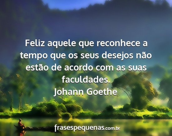 Johann Goethe - Feliz aquele que reconhece a tempo que os seus...