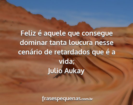 Julio Aukay - Feliz é aquele que consegue dominar tanta...