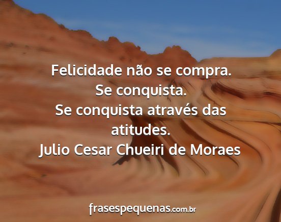 Julio Cesar Chueiri de Moraes - Felicidade não se compra. Se conquista. Se...