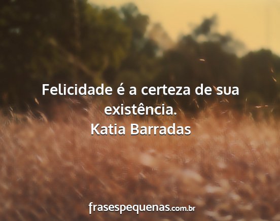 Katia Barradas - Felicidade é a certeza de sua existência....