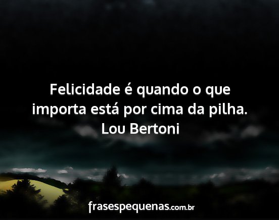 Lou Bertoni - Felicidade é quando o que importa está por cima...