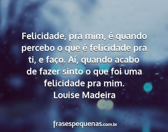 Louise Madeira - Felicidade, pra mim, é quando percebo o que é...