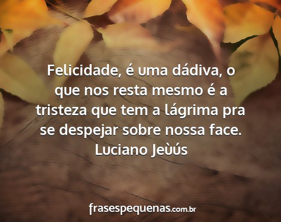 Luciano Jeùús - Felicidade, é uma dádiva, o que nos resta mesmo...