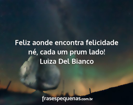 Luiza Del Bianco - Feliz aonde encontra felicidade né, cada um prum...