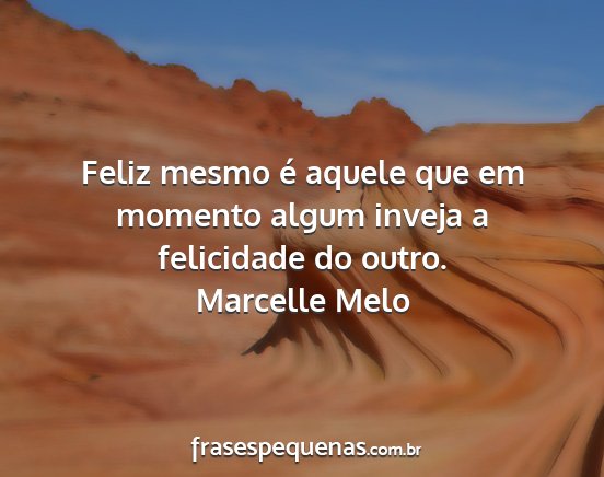 Marcelle Melo - Feliz mesmo é aquele que em momento algum inveja...