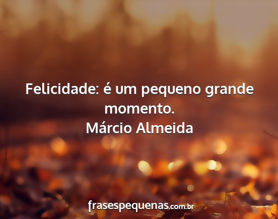 Márcio Almeida - Felicidade: é um pequeno grande momento....