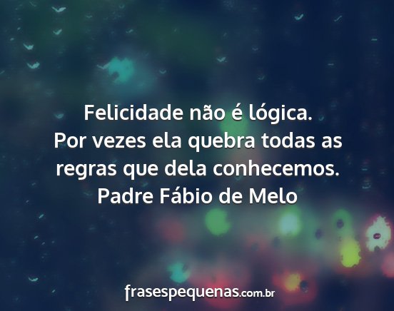 Padre Fábio de Melo - Felicidade não é lógica. Por vezes ela quebra...