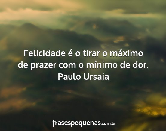 Paulo Ursaia - Felicidade é o tirar o máximo de prazer com o...