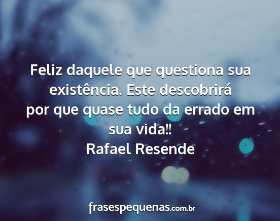 Rafael Resende - Feliz daquele que questiona sua existência. Este...