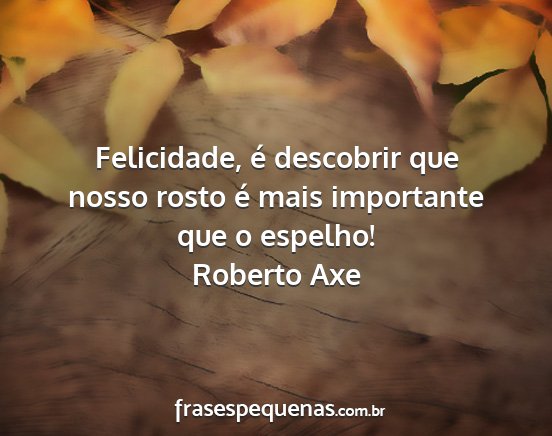 Roberto Axe - Felicidade, é descobrir que nosso rosto é mais...