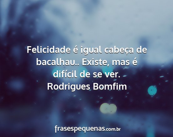 Rodrigues Bomfim - Felicidade é igual cabeça de bacalhau.. Existe,...
