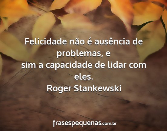 Roger Stankewski - Felicidade não é ausência de problemas, e sim...