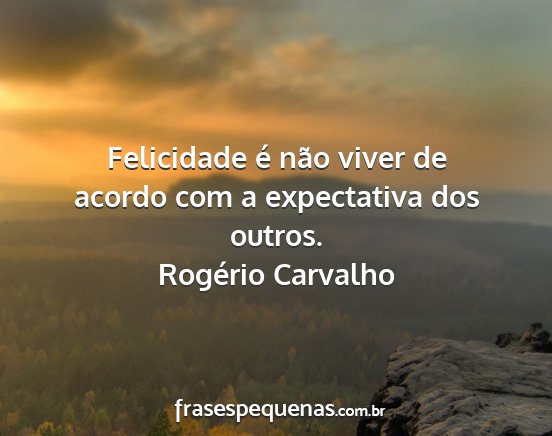 Rogério Carvalho - Felicidade é não viver de acordo com a...