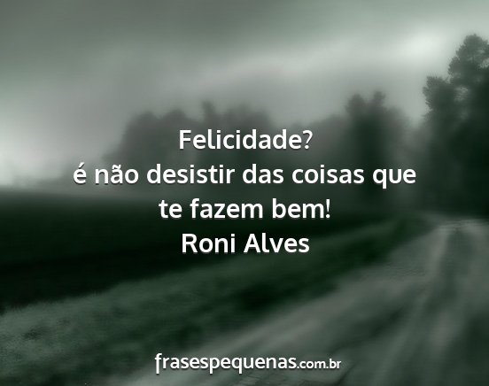 Roni Alves - Felicidade? é não desistir das coisas que te...