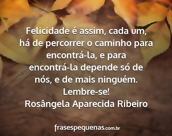 Rosângela Aparecida Ribeiro - Felicidade é assim, cada um, há de percorrer o...