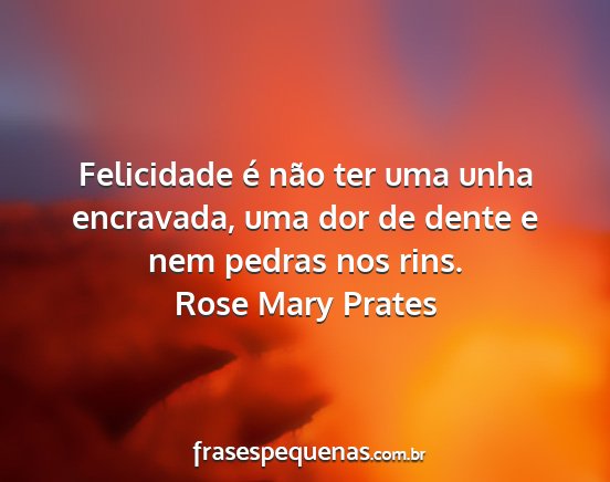 Rose Mary Prates - Felicidade é não ter uma unha encravada, uma...