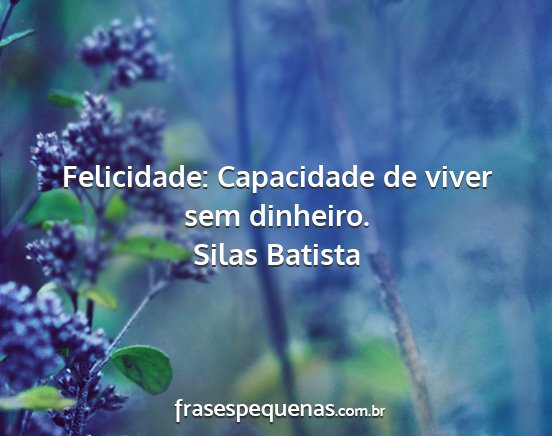 Silas Batista - Felicidade: Capacidade de viver sem dinheiro....