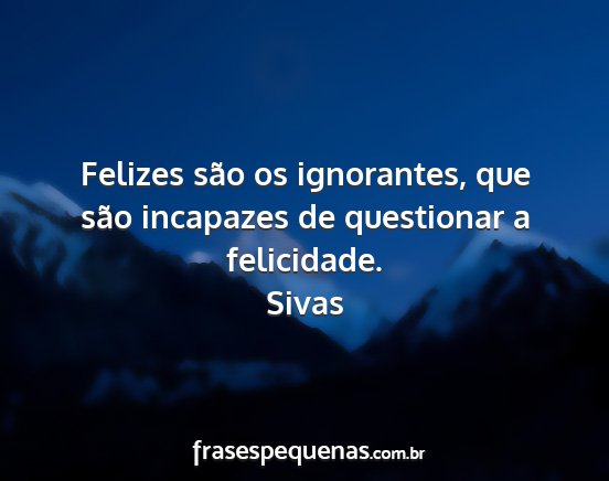 Sivas - Felizes são os ignorantes, que são incapazes de...