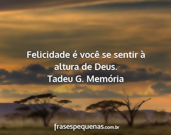 Tadeu G. Memória - Felicidade é você se sentir à altura de Deus....