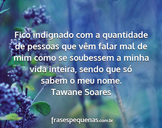 Tawane Soares - Fico indignado com a quantidade de pessoas que...