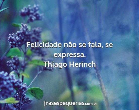 Thiago Herinch - Felicidade não se fala, se expressa....