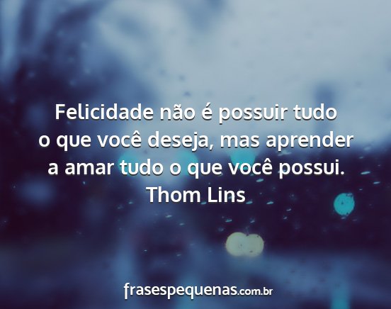 Thom Lins - Felicidade não é possuir tudo o que você...