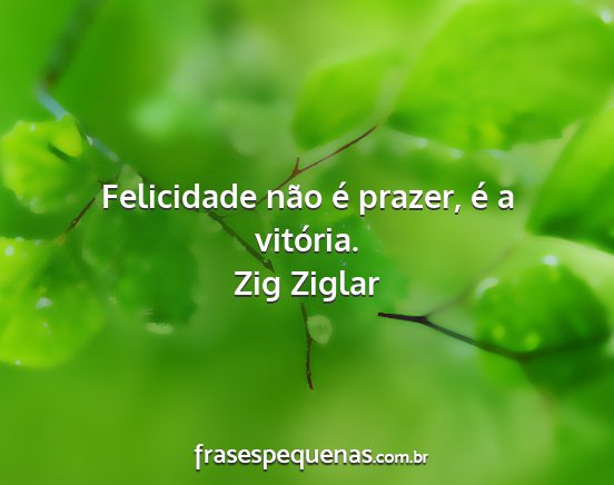 Zig Ziglar - Felicidade não é prazer, é a vitória....