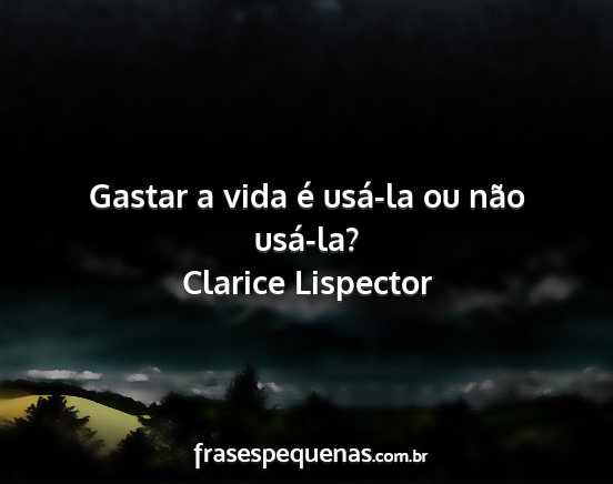 Clarice Lispector - Gastar a vida é usá-la ou não usá-la?...