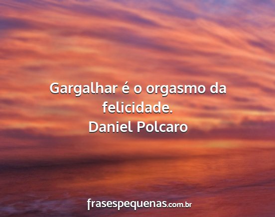 Daniel Polcaro - Gargalhar é o orgasmo da felicidade....