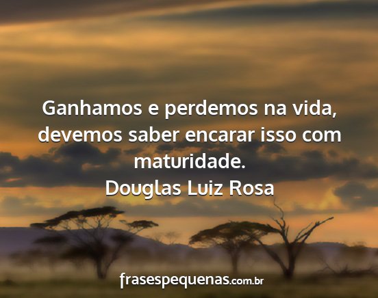 Douglas Luiz Rosa - Ganhamos e perdemos na vida, devemos saber...