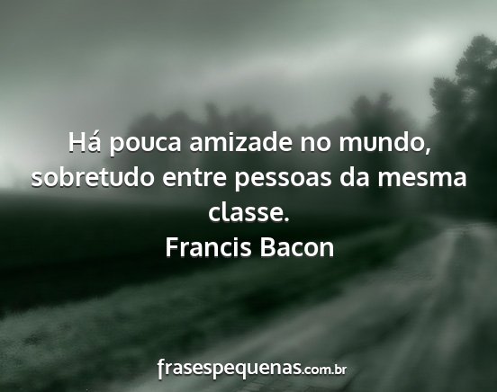 Francis Bacon - Há pouca amizade no mundo, sobretudo entre...