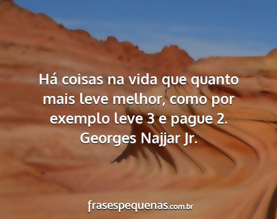 Georges Najjar Jr. - Há coisas na vida que quanto mais leve melhor,...