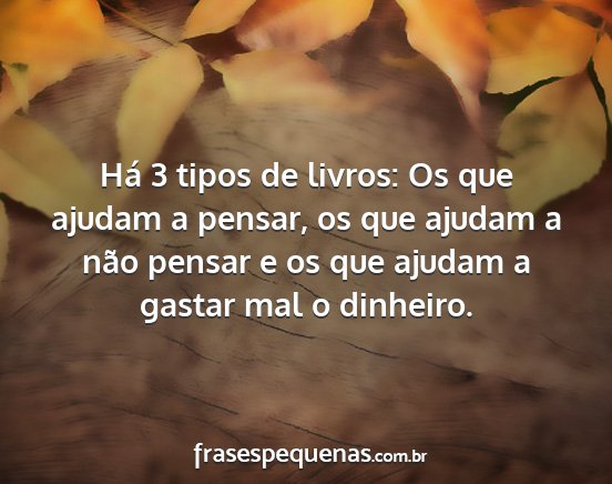 Há 3 tipos de livros: Os que ajudam a pensar, os...