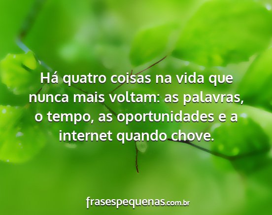 Há quatro coisas na vida que nunca mais voltam:...