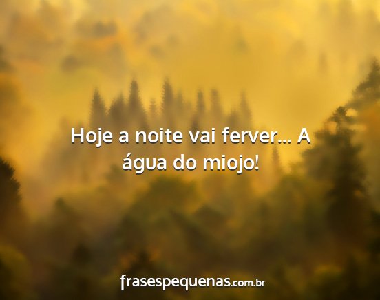 Hoje a noite vai ferver... A água do miojo!...