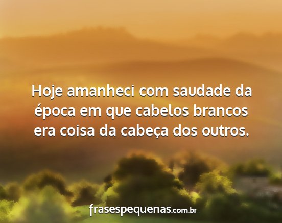 Hoje amanheci com saudade da época em que...