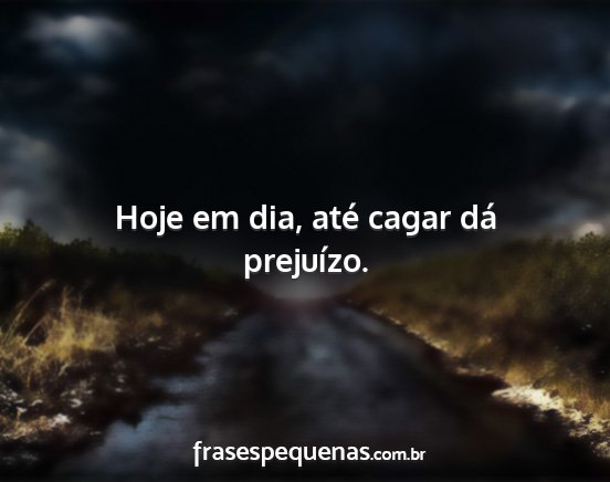 Hoje em dia, até cagar dá prejuízo....