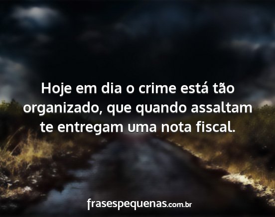 Hoje em dia o crime está tão organizado, que...