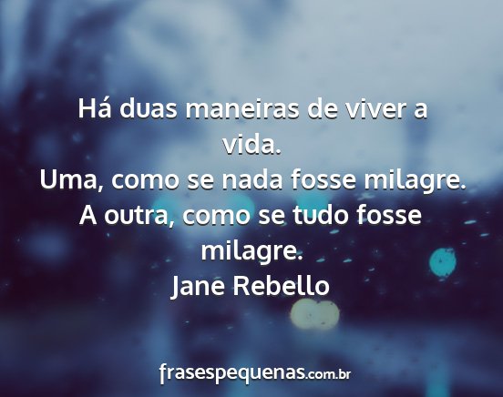 Jane Rebello - Há duas maneiras de viver a vida. Uma, como se...