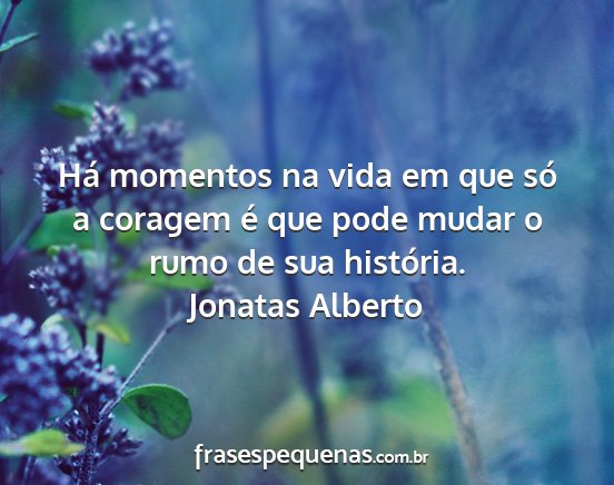 Jonatas Alberto - Há momentos na vida em que só a coragem é que...