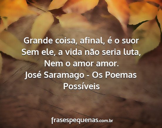 José Saramago - Os Poemas Possíveis - Grande coisa, afinal, é o suor Sem ele, a vida...