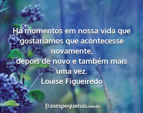 Louise Figueiredo - Há momentos em nossa vida que gostaríamos que...