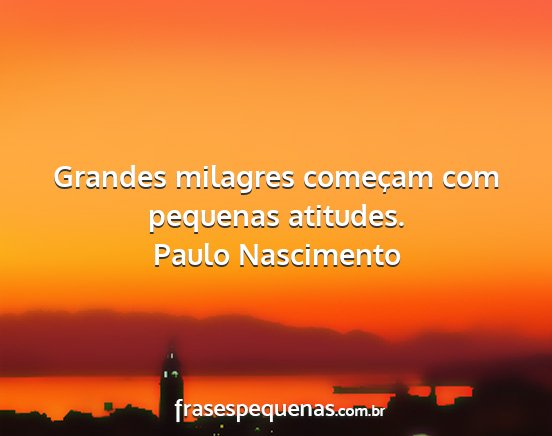 Paulo Nascimento - Grandes milagres começam com pequenas atitudes....