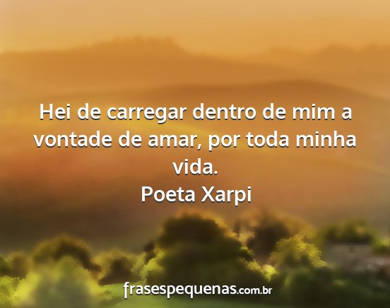 Poeta Xarpi - Hei de carregar dentro de mim a vontade de amar,...