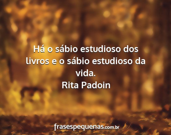 Rita Padoin - Há o sábio estudioso dos livros e o sábio...