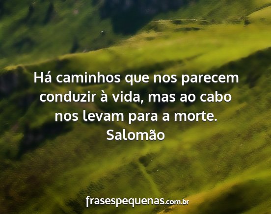 Salomão - Há caminhos que nos parecem conduzir à vida,...