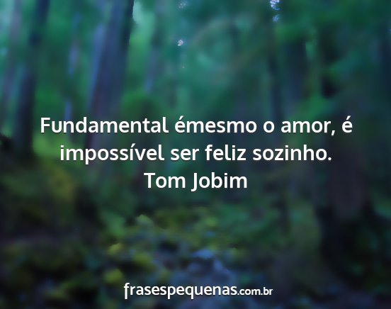 Tom Jobim - Fundamental émesmo o amor, é impossível ser...