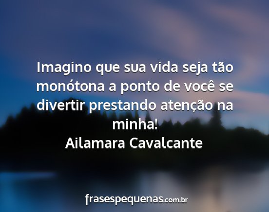 Ailamara Cavalcante - Imagino que sua vida seja tão monótona a ponto...