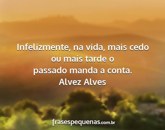 Alvez Alves - Infelizmente, na vida, mais cedo ou mais tarde o...